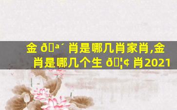 金 🪴 肖是哪几肖家肖,金肖是哪几个生 🦢 肖2021
